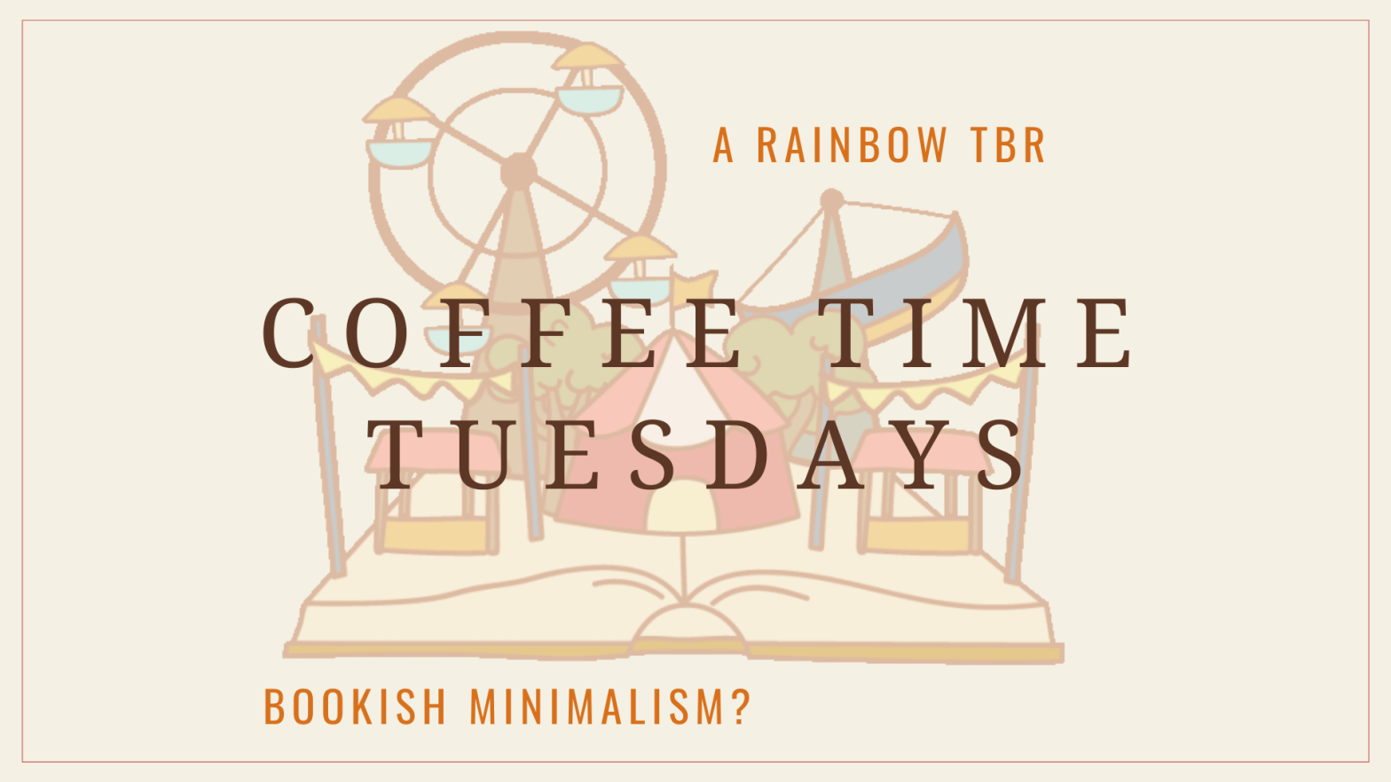 Illustration of open book with a circus popping out of it, with dark brown text across the middle, reading: Coffee Time Tuesdays and orange text reading: A rainbow TBR and Bookish minimalism.